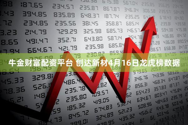 牛金财富配资平台 创达新材4月16日龙虎榜数据