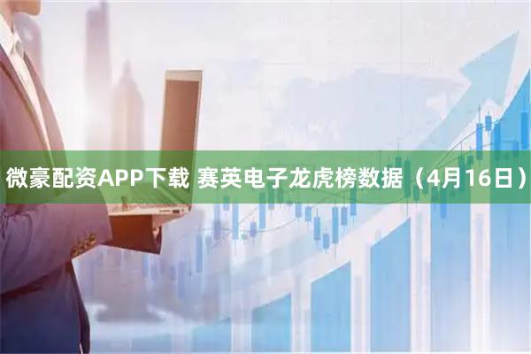 微豪配资APP下载 赛英电子龙虎榜数据（4月16日）