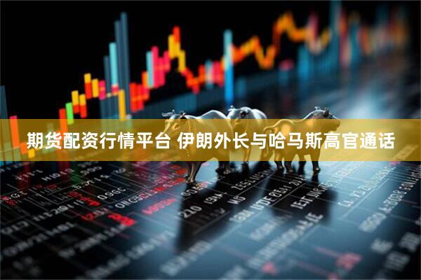 期货配资行情平台 伊朗外长与哈马斯高官通话